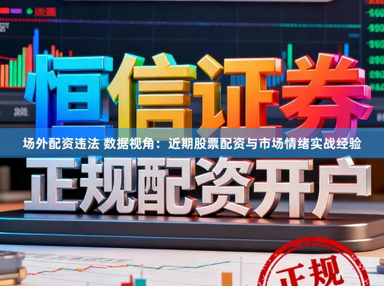场外配资违法 数据视角：近期股票配资与市场情绪实战经验