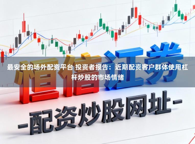最安全的场外配资平台 投资者报告：近期配资客户群体使用杠杆炒股的市场情绪