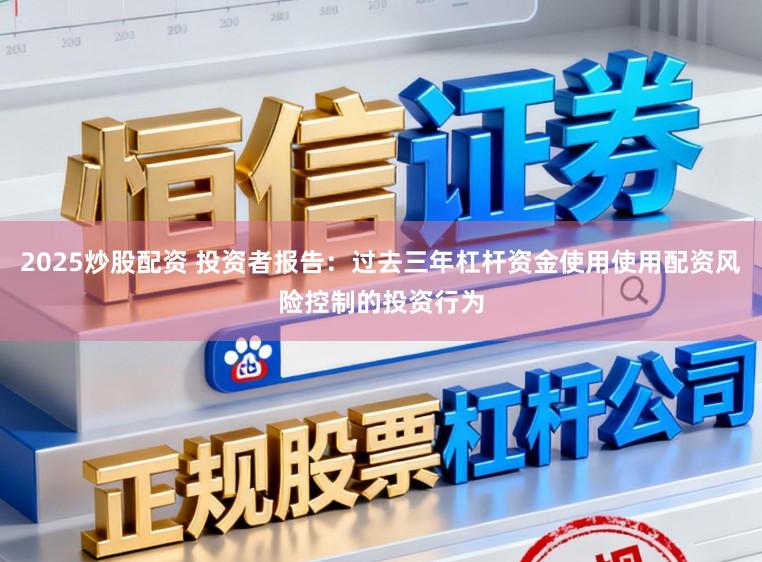 2025炒股配资 投资者报告：过去三年杠杆资金使用使用配资风险控制的投资行为