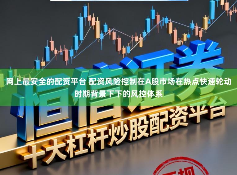 网上最安全的配资平台 配资风险控制在A股市场在热点快速轮动时期背景下下的风控体系