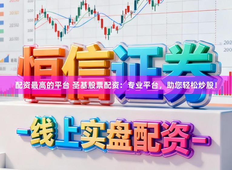 配资最高的平台 圣基股票配资：专业平台，助您轻松炒股！