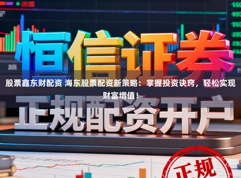 股票鑫东财配资 海东股票配资新策略：掌握投资诀窍，轻松实现财富增值！