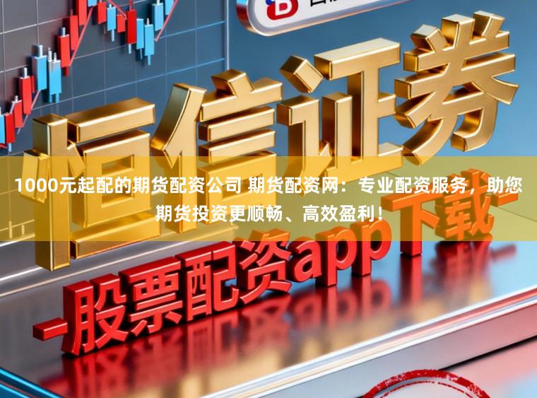 1000元起配的期货配资公司 期货配资网：专业配资服务，助您期货投资更顺畅、高效盈利！